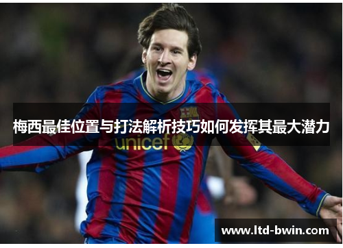 梅西最佳位置与打法解析技巧如何发挥其最大潜力