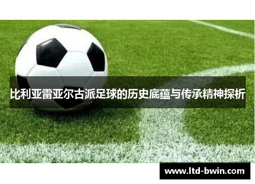 比利亚雷亚尔古派足球的历史底蕴与传承精神探析
