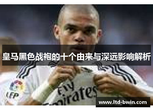 皇马黑色战袍的十个由来与深远影响解析