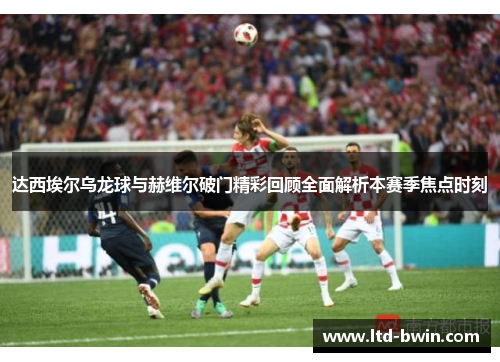 达西埃尔乌龙球与赫维尔破门精彩回顾全面解析本赛季焦点时刻