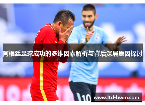 阿根廷足球成功的多维因素解析与背后深层原因探讨