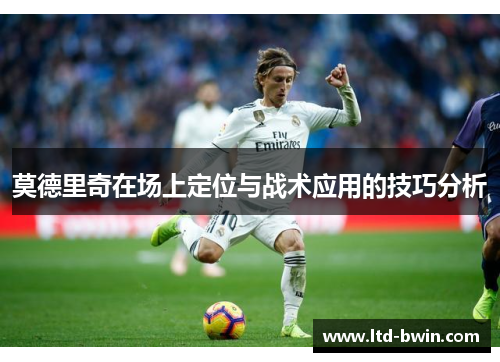 莫德里奇在场上定位与战术应用的技巧分析